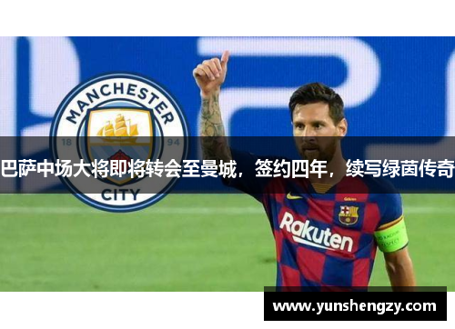 巴萨中场大将即将转会至曼城，签约四年，续写绿茵传奇