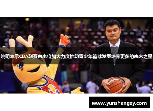 姚明表示CBA联赛未来将加大力度推动青少年篮球发展培养更多的未来之星