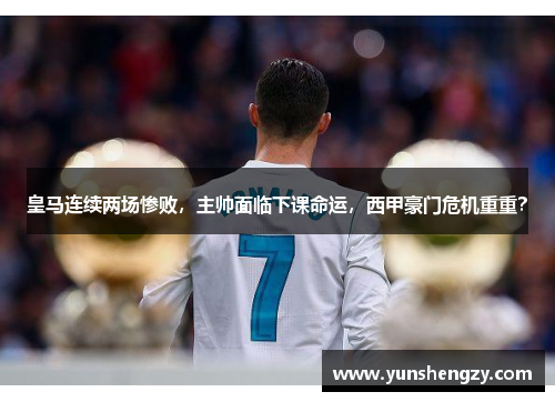 皇马连续两场惨败，主帅面临下课命运，西甲豪门危机重重？