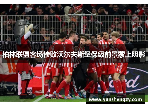 柏林联盟客场惨败沃尔夫斯堡保级前景蒙上阴影