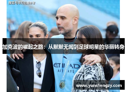 加克波的崛起之路：从默默无闻到足球明星的华丽转身