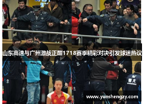 山东高速与广州激战正酣1718赛季精彩对决引发球迷热议