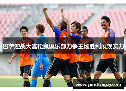 巴萨迎战大宫松鼠俱乐部力争主场胜利展现实力