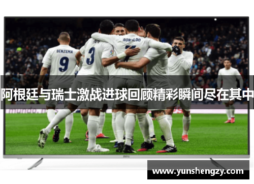 阿根廷与瑞士激战进球回顾精彩瞬间尽在其中