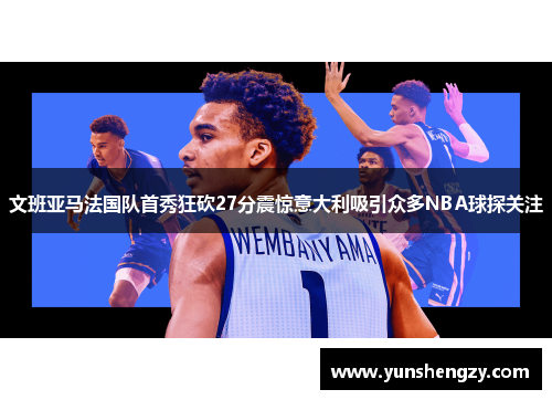 文班亚马法国队首秀狂砍27分震惊意大利吸引众多NBA球探关注