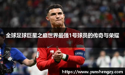 全球足球巨星之巅世界最强1号球员的传奇与荣耀