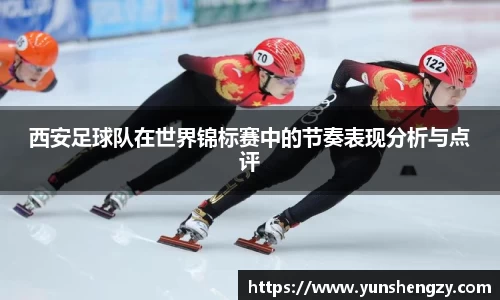 西安足球队在世界锦标赛中的节奏表现分析与点评