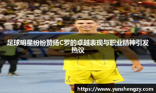足球明星纷纷赞扬C罗的卓越表现与职业精神引发热议