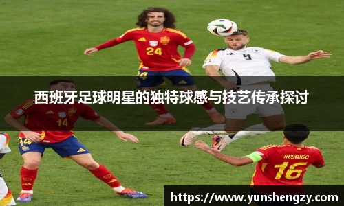 西班牙足球明星的独特球感与技艺传承探讨