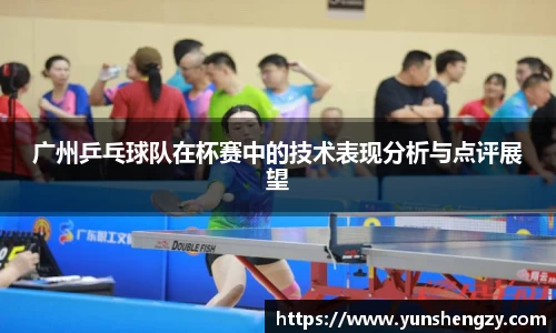 广州乒乓球队在杯赛中的技术表现分析与点评展望
