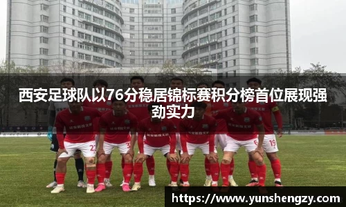 西安足球队以76分稳居锦标赛积分榜首位展现强劲实力