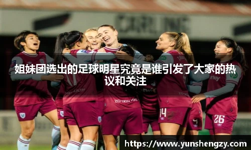姐妹团选出的足球明星究竟是谁引发了大家的热议和关注