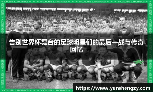 告别世界杯舞台的足球明星们的最后一战与传奇回忆