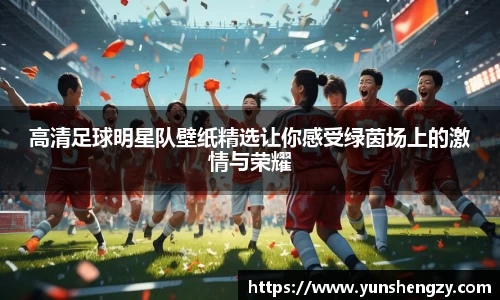 高清足球明星队壁纸精选让你感受绿茵场上的激情与荣耀