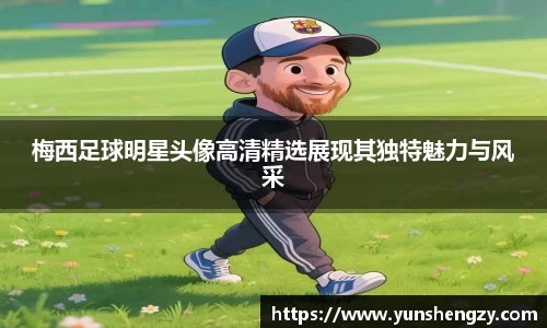 梅西足球明星头像高清精选展现其独特魅力与风采