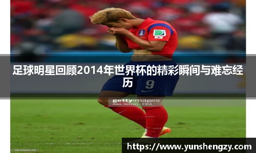 足球明星回顾2014年世界杯的精彩瞬间与难忘经历
